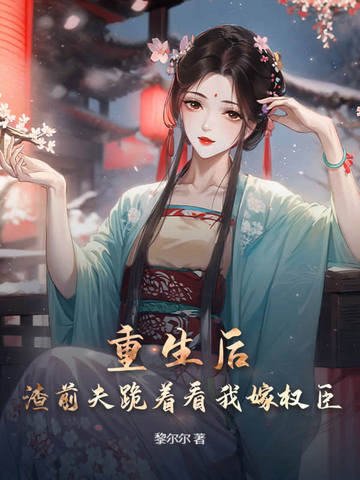 重生后，渣前夫跪着看我嫁权臣